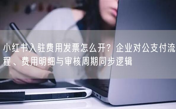 小红书入驻费用发票怎么开？企业对公支付流程、费用明细与审核周期同步逻辑
