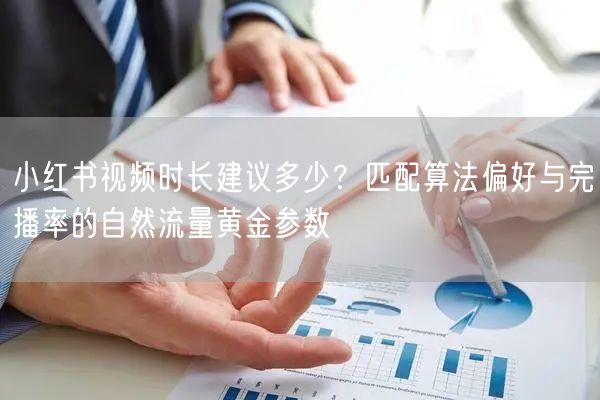 小红书视频时长建议多少？匹配算法偏好与完播率的自然流量黄金参数
