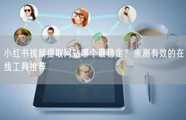 小红书视频提取网站哪个最稳定？亲测有效的在线工具推荐