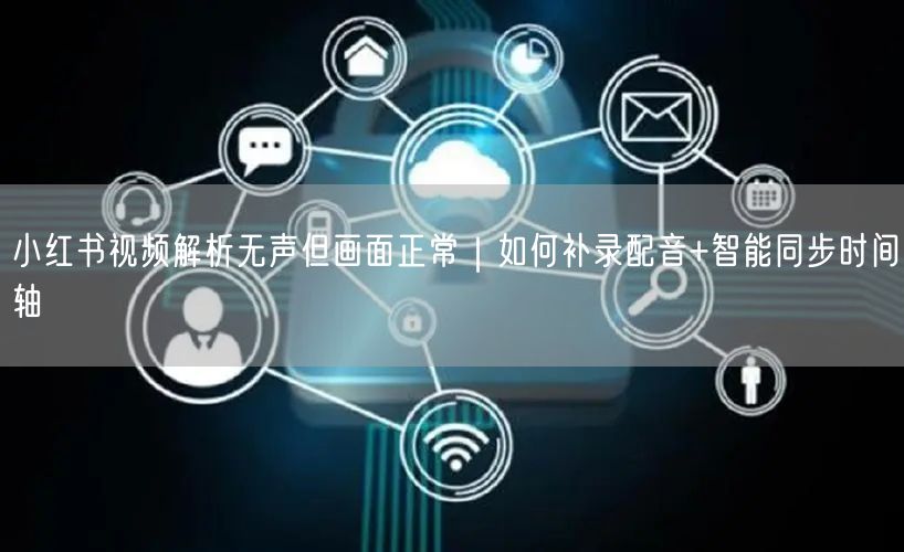 小红书视频解析无声但画面正常｜如何补录配音+智能同步时间轴