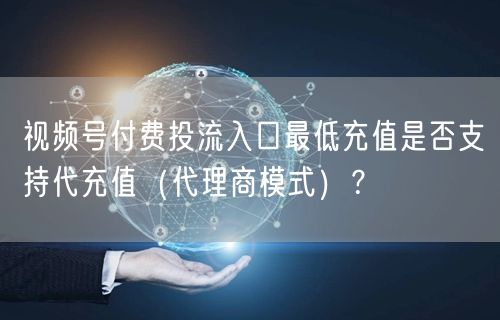 视频号付费投流入口最低充值是否支持代充值（代理商模式）？