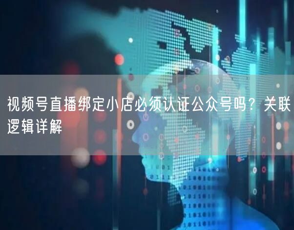 视频号直播绑定小店必须认证公众号吗？关联逻辑详解