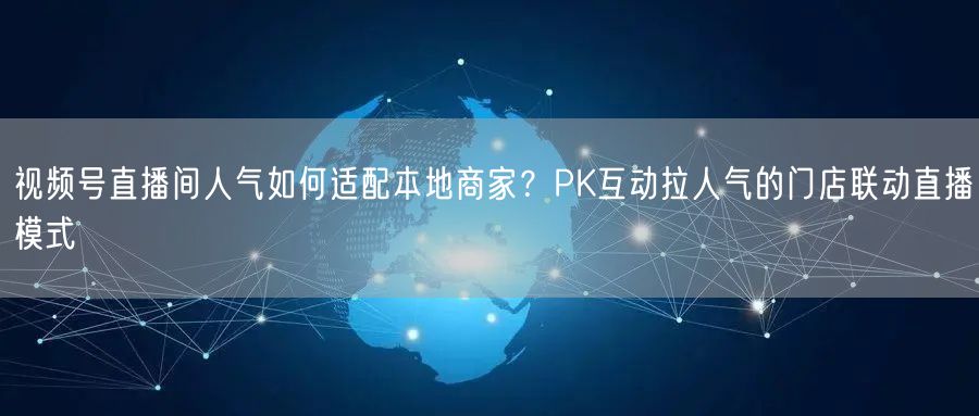 视频号直播间人气如何适配本地商家？PK互动拉人气的门店联动直播模式