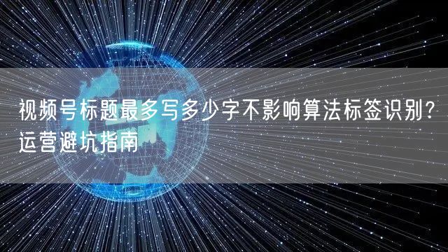 视频号标题最多写多少字不影响算法标签识别？运营避坑指南
