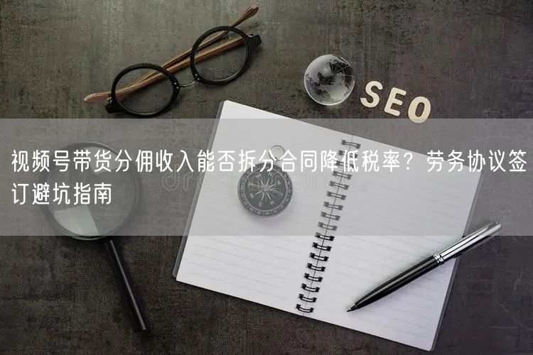 视频号带货分佣收入能否拆分合同降低税率？劳务协议签订避坑指南