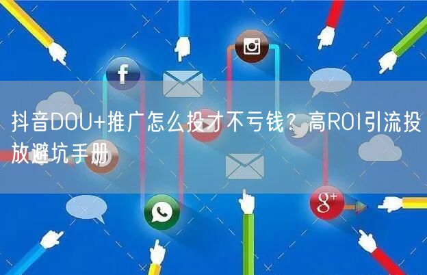 抖音DOU+推广怎么投才不亏钱?高ROI引流投放避坑手册