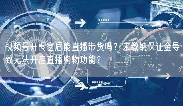 视频号开橱窗后能直播带货吗？未缴纳保证金导致无法开启直播购物功能？