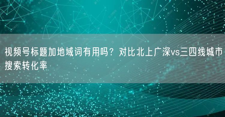 视频号标题加地域词有用吗？对比北上广深vs三四线城市搜索转化率