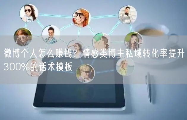 微博个人怎么赚钱？情感类博主私域转化率提升300%的话术模板