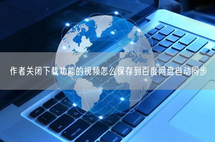作者关闭下载功能的视频怎么保存到百度网盘自动同步