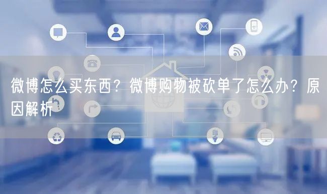 微博怎么买东西？微博购物被砍单了怎么办？原因解析