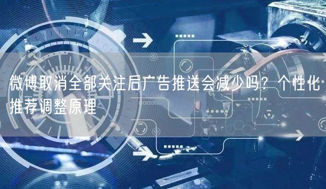 微博取消全部关注后广告推送会减少吗？个性化推荐调整原理