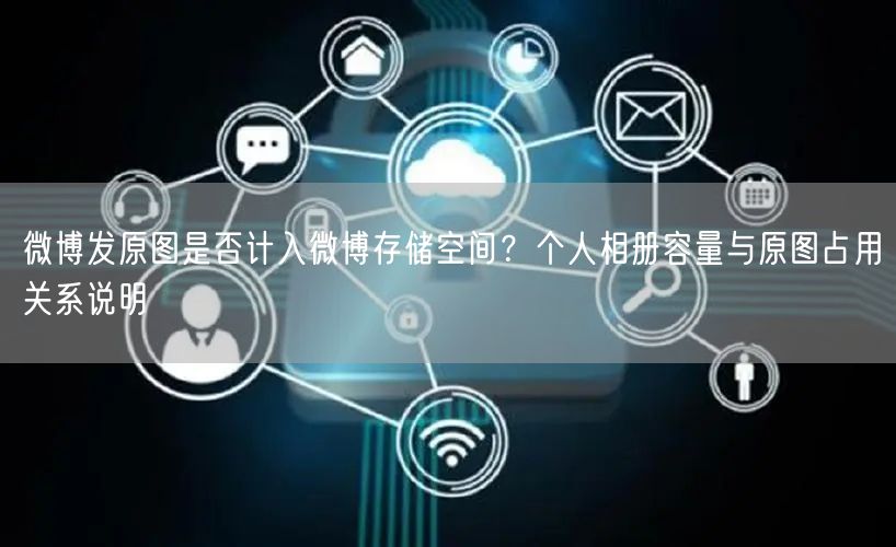 微博发原图是否计入微博存储空间？个人相册容量与原图占用关系说明