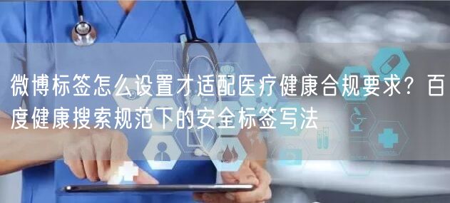 微博标签怎么设置才适配医疗健康合规要求？百度健康搜索规范下的安全标签写法