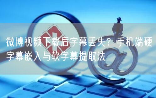 微博视频下载后字幕丢失？手机端硬字幕嵌入与软字幕提取法