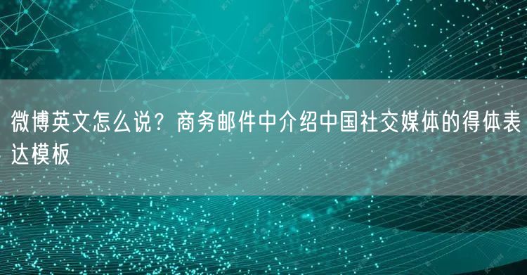 微博英文怎么说？商务邮件中介绍中国社交媒体的得体表达模板