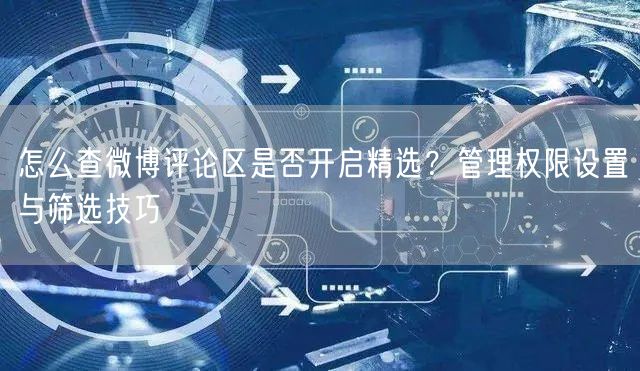 怎么查微博评论区是否开启精选？管理权限设置与筛选技巧