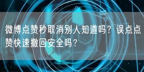 微博点赞秒取消别人知道吗？误点点赞快速撤回安全吗？
