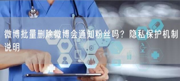 微博批量删除微博会通知粉丝吗？隐私保护机制说明