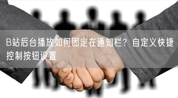 B站后台播放如何固定在通知栏？自定义快捷控制按钮设置