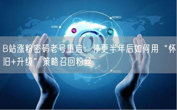 B站涨粉密码老号重启：停更半年后如何用“怀旧+升级”策略召回粉丝