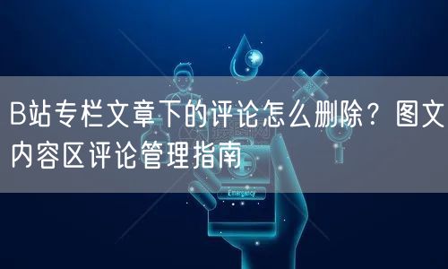 B站专栏文章下的评论怎么删除？图文内容区评论管理指南