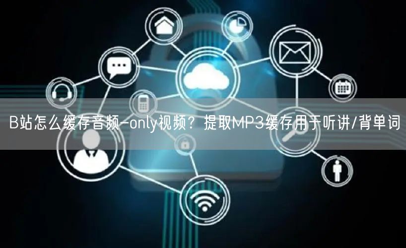 B站怎么缓存音频-only视频？提取MP3缓存用于听讲/背单词