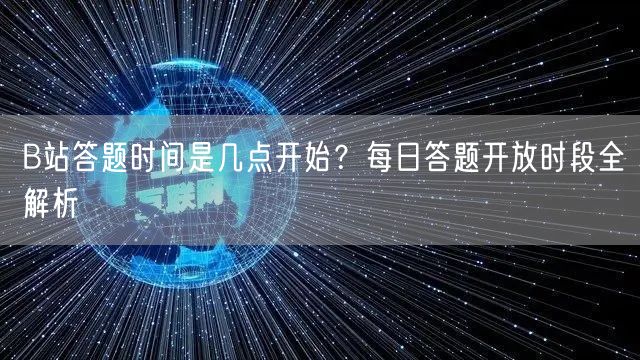 B站答题时间是几点开始？每日答题开放时段全解析