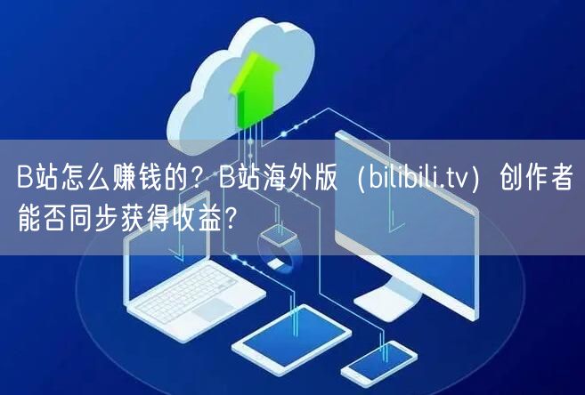 B站怎么赚钱的？B站海外版（bilibili.tv）创作者能否同步获得收益？