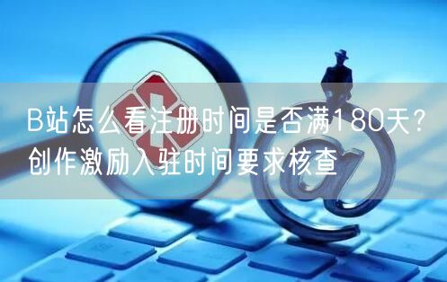 B站怎么看注册时间是否满180天？创作激励入驻时间要求核查