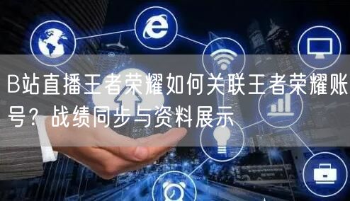 B站直播王者荣耀如何关联王者荣耀账号？战绩同步与资料展示