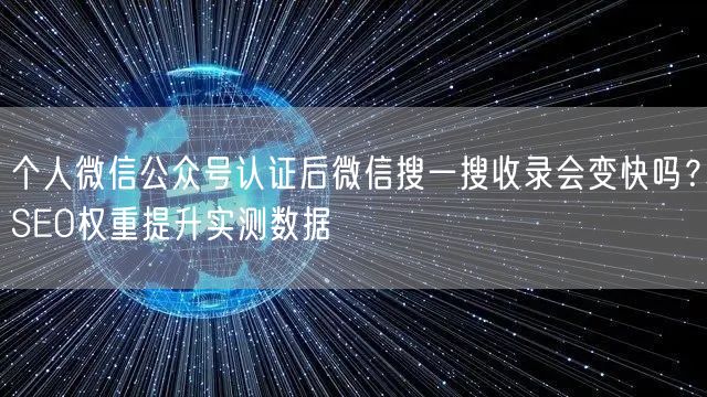 个人微信公众号认证后微信搜一搜收录会变快吗？SEO权重提升实测数据