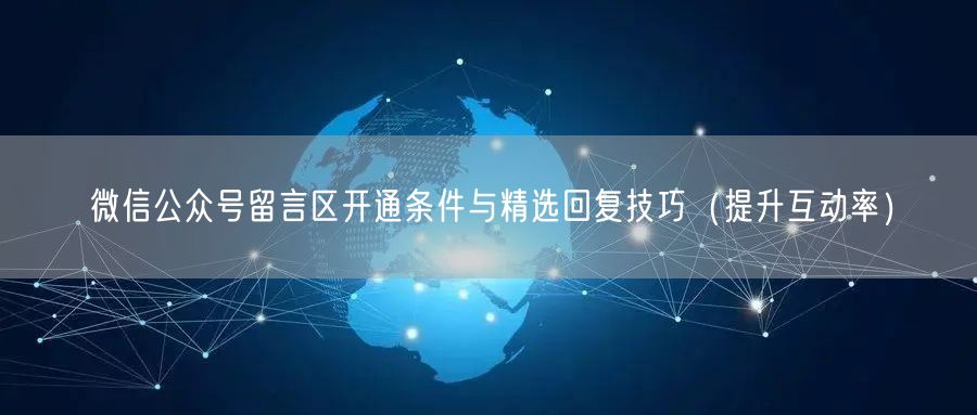 微信公众号留言区开通条件与精选回复技巧（提升互动率）
