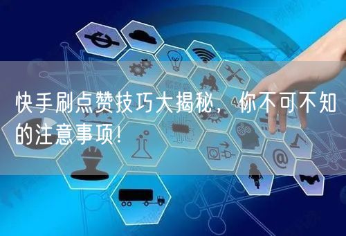 快手刷点赞技巧大揭秘，你不可不知的注意事项！