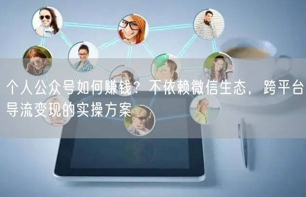个人公众号如何赚钱？不依赖微信生态，跨平台导流变现的实操方案