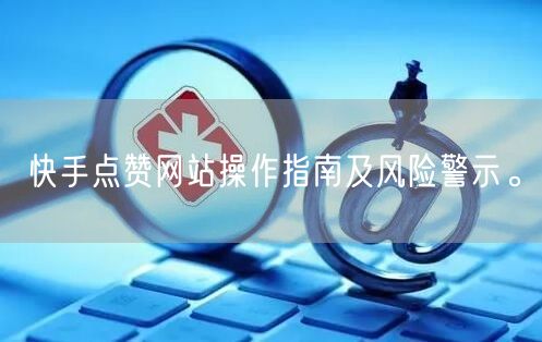 快手点赞网站操作指南及风险警示。