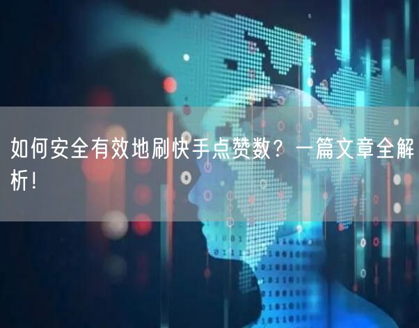 如何安全有效地刷快手点赞数？一篇文章全解析！