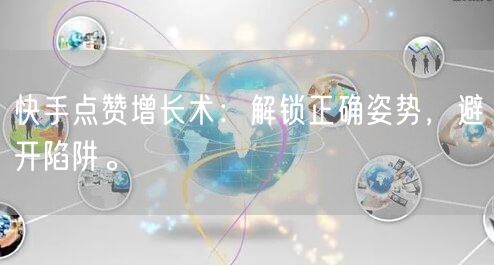 快手点赞增长术：解锁正确姿势，避开陷阱。
