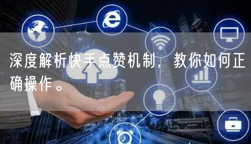 深度解析快手点赞机制，教你如何正确操作。