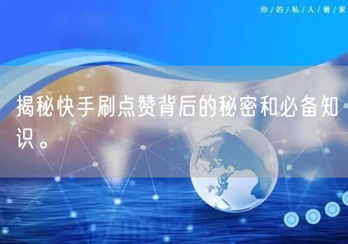 揭秘快手刷点赞背后的秘密和必备知识。