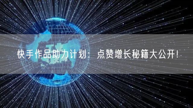快手作品助力计划：点赞增长秘籍大公开！