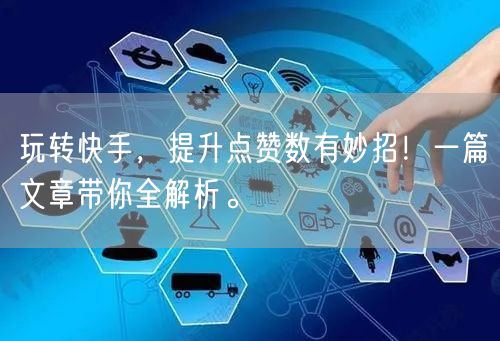 玩转快手，提升点赞数有妙招！一篇文章带你全解析。