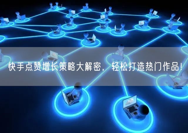 快手点赞增长策略大解密，轻松打造热门作品！