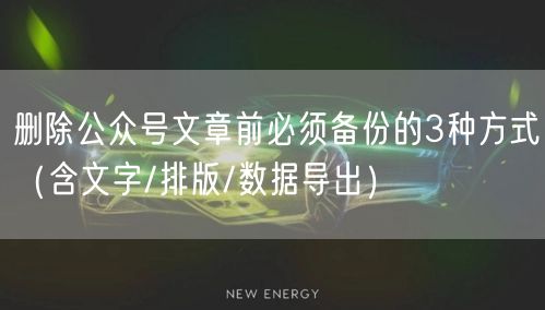 删除公众号文章前必须备份的3种方式（含文字/排版/数据导出）