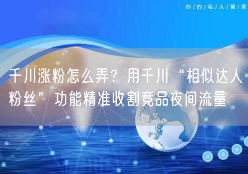 千川涨粉怎么弄?用千川“相似达人粉丝”功能精准收割竞品夜间流量