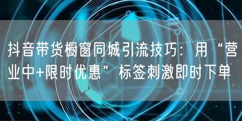 抖音带货橱窗同城引流技巧:用“营业中+限时优惠”标签刺激即时下单