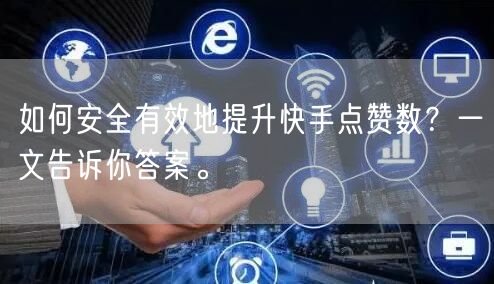 如何安全有效地提升快手点赞数?一文告诉你答案。