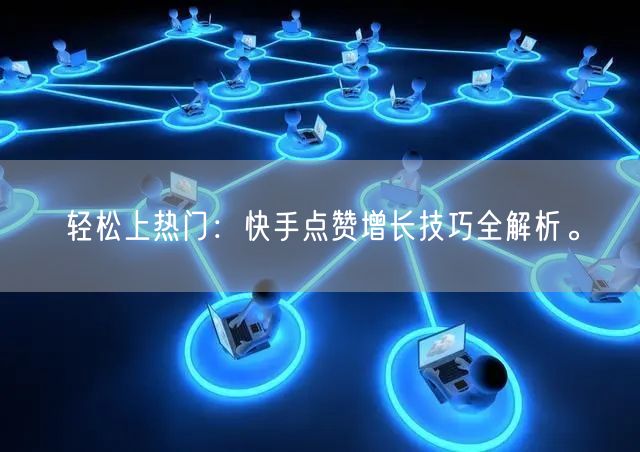 轻松上热门:快手点赞增长技巧全解析。