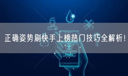 正确姿势刷快手上榜热门技巧全解析!