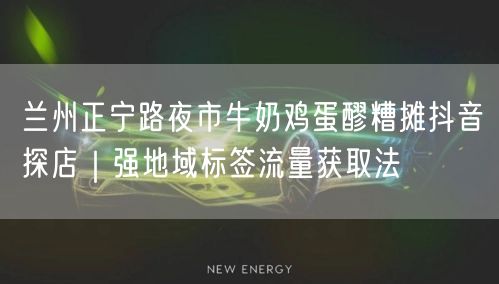 兰州正宁路夜市牛奶鸡蛋醪糟摊抖音探店｜强地域标签流量获取法